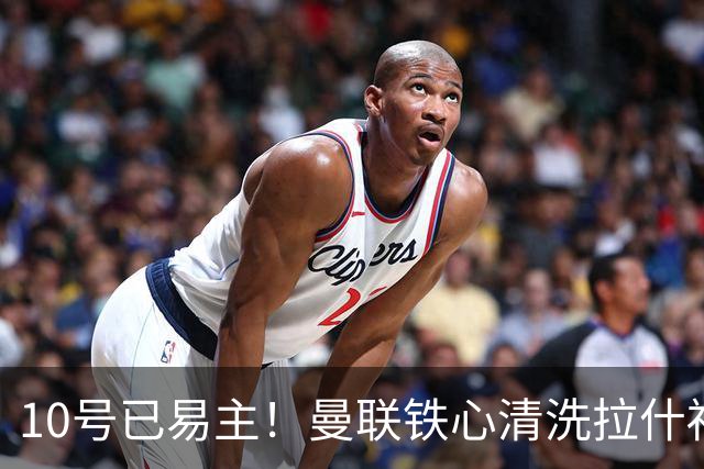 10号已易主！曼联铁心清洗拉什福德，世界杯成最后赌桌